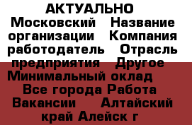 АКТУАЛЬНО. Московский › Название организации ­ Компания-работодатель › Отрасль предприятия ­ Другое › Минимальный оклад ­ 1 - Все города Работа » Вакансии   . Алтайский край,Алейск г.